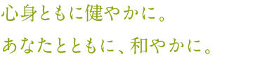 心身ともに健やかに。あなたとともに、和やかに。