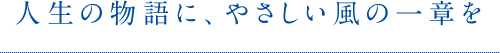 人生の物語に、やさしい風の一章を