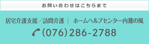 お問い合わせはこちらまで　居宅介護支援／訪問介護　ホームヘルプセンター内灘の風（076）286-2788