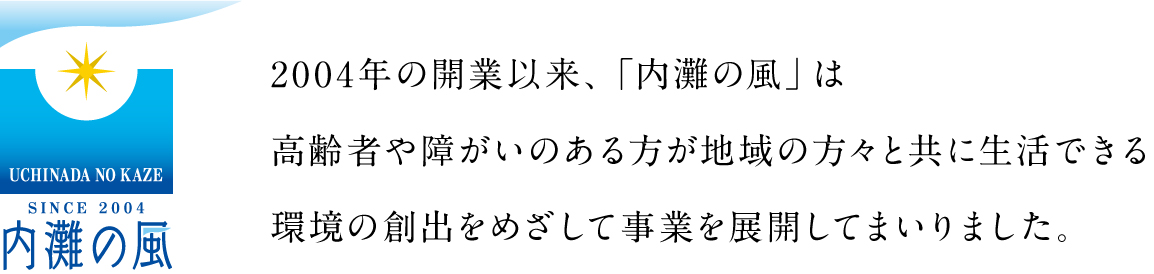 2004年の開業以来、「内灘の風」は高齢者や障がいのある方が地域の方々と共に生活できる環境の創出をめざして事業を展開してまいりました。